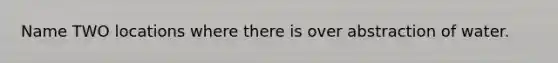 Name TWO locations where there is over abstraction of water.