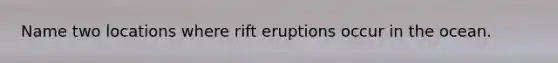 Name two locations where rift eruptions occur in the ocean.