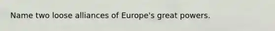 Name two loose alliances of Europe's great powers.