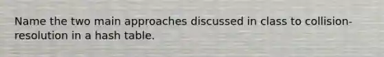 Name the two main approaches discussed in class to collision-resolution in a hash table.