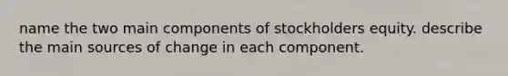 name the two main components of stockholders equity. describe the main sources of change in each component.