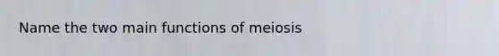 Name the two main functions of meiosis