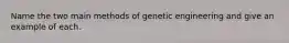 Name the two main methods of genetic engineering and give an example of each.