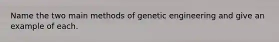 Name the two main methods of genetic engineering and give an example of each.