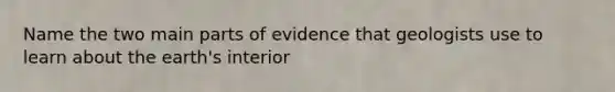 Name the two main parts of evidence that geologists use to learn about the earth's interior