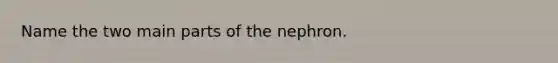 Name the two main parts of the nephron.