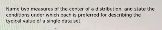 Name two measures of the center of a​ distribution, and state the conditions under which each is preferred for describing the typical value of a single data set