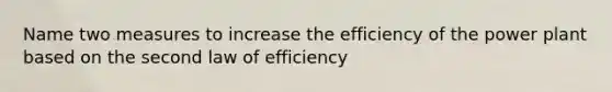 Name two measures to increase the efficiency of the power plant based on the second law of efficiency