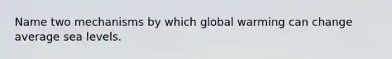 Name two mechanisms by which global warming can change average sea levels.