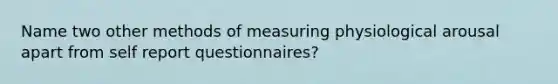 Name two other methods of measuring physiological arousal apart from self report questionnaires?