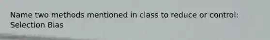 Name two methods mentioned in class to reduce or control: Selection Bias