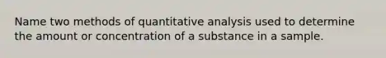 Name two methods of quantitative analysis used to determine the amount or concentration of a substance in a sample.