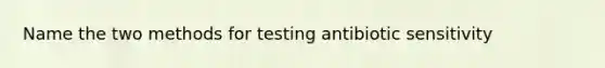 Name the two methods for testing antibiotic sensitivity