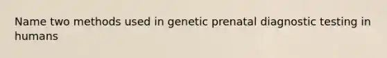 Name two methods used in genetic prenatal diagnostic testing in humans