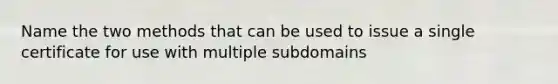 Name the two methods that can be used to issue a single certificate for use with multiple subdomains