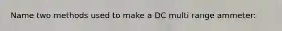 Name two methods used to make a DC multi range ammeter:
