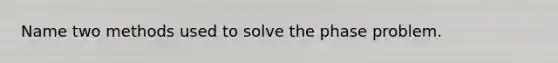 Name two methods used to solve the phase problem.