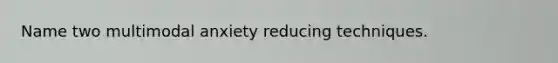 Name two multimodal anxiety reducing techniques.