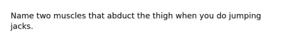 Name two muscles that abduct the thigh when you do jumping jacks.