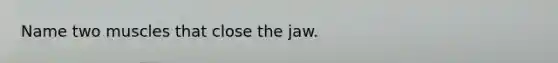 Name two muscles that close the jaw.