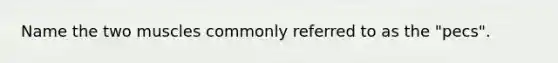 Name the two muscles commonly referred to as the "pecs".