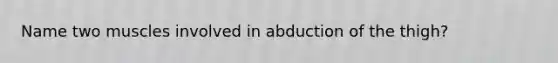 Name two muscles involved in abduction of the thigh?