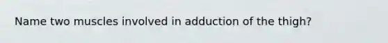 Name two muscles involved in adduction of the thigh?