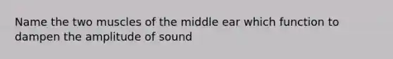 Name the two muscles of the middle ear which function to dampen the amplitude of sound