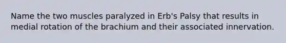 Name the two muscles paralyzed in Erb's Palsy that results in medial rotation of the brachium and their associated innervation.