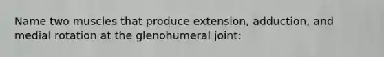 Name two muscles that produce extension, adduction, and medial rotation at the glenohumeral joint: