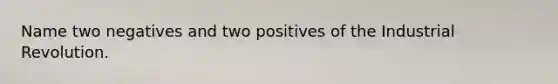 Name two negatives and two positives of the Industrial Revolution.