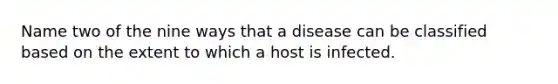 Name two of the nine ways that a disease can be classified based on the extent to which a host is infected.