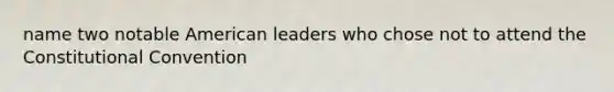 name two notable American leaders who chose not to attend the Constitutional Convention