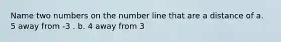 Name two numbers on the <a href='https://www.questionai.com/knowledge/kXggUsi0FB-number-line' class='anchor-knowledge'>number line</a> that are a distance of a. 5 away from -3 . b. 4 away from 3