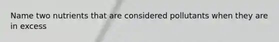 Name two nutrients that are considered pollutants when they are in excess