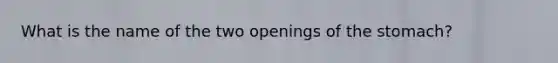 What is the name of the two openings of the stomach?