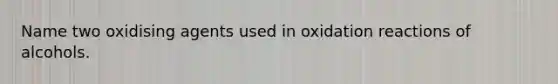 Name two oxidising agents used in oxidation reactions of alcohols.