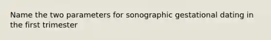 Name the two parameters for sonographic gestational dating in the first trimester