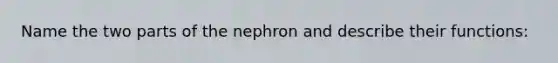 Name the two parts of the nephron and describe their functions: