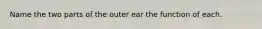 Name the two parts of the outer ear the function of each.