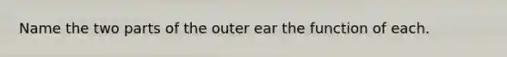 Name the two parts of the outer ear the function of each.