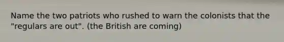 Name the two patriots who rushed to warn the colonists that the "regulars are out". (the British are coming)