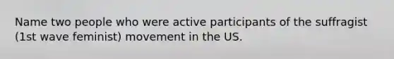 Name two people who were active participants of the suffragist (1st wave feminist) movement in the US.