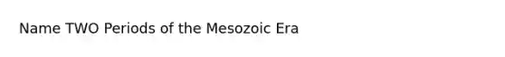 Name TWO Periods of the Mesozoic Era