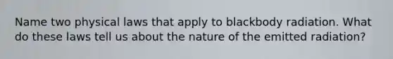 Name two physical laws that apply to blackbody radiation. What do these laws tell us about the nature of the emitted radiation?