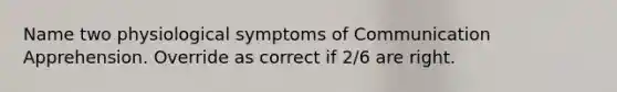 Name two physiological symptoms of Communication Apprehension. Override as correct if 2/6 are right.