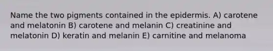 Name the two pigments contained in the epidermis. A) carotene and melatonin B) carotene and melanin C) creatinine and melatonin D) keratin and melanin E) carnitine and melanoma