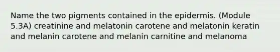 Name the two pigments contained in the epidermis. (Module 5.3A) creatinine and melatonin carotene and melatonin keratin and melanin carotene and melanin carnitine and melanoma