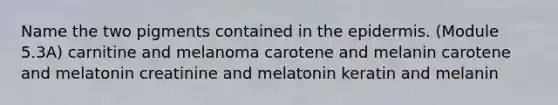 Name the two pigments contained in <a href='https://www.questionai.com/knowledge/kBFgQMpq6s-the-epidermis' class='anchor-knowledge'>the epidermis</a>. (Module 5.3A) carnitine and melanoma carotene and melanin carotene and melatonin creatinine and melatonin keratin and melanin