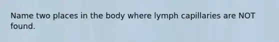 Name two places in the body where lymph capillaries are NOT found.